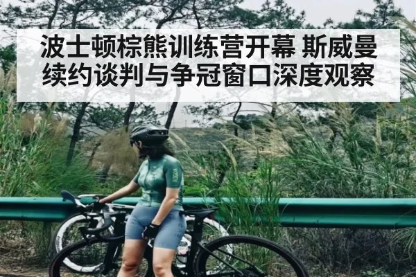 波士顿棕熊训练营开幕 斯威曼续约谈判与争冠窗口深度观察（hth）