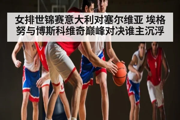 女排世锦赛意大利对塞尔维亚 埃格努与博斯科维奇巅峰对决谁主沉浮（hth）