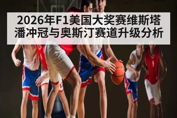 2026年F1美国大奖赛维斯塔潘冲冠与奥斯汀赛道升级分析（hth）