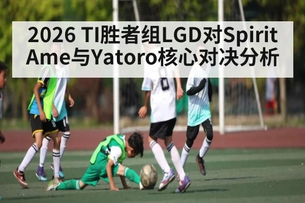 2026 TI胜者组LGD对Spirit Ame与Yatoro核心对决分析（hth）