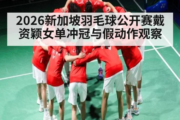 2026新加坡羽毛球公开赛戴资颖女单冲冠与假动作观察
