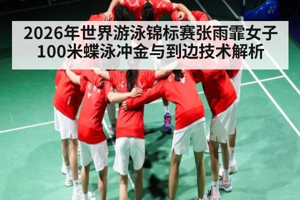 2026年世界游泳锦标赛张雨霏女子100米蝶泳冲金与到边技术解析