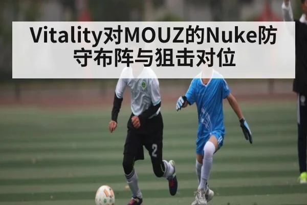 Vitality对MOUZ的Nuke防守布阵与狙击对位（hth）
