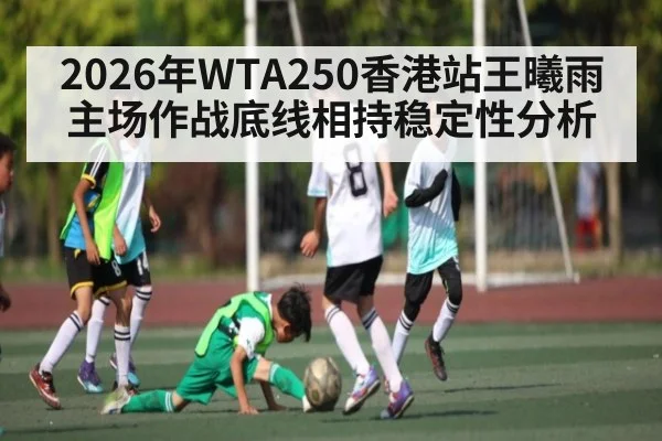 2026年WTA250香港站王曦雨主场作战底线相持稳定性分析（hth）