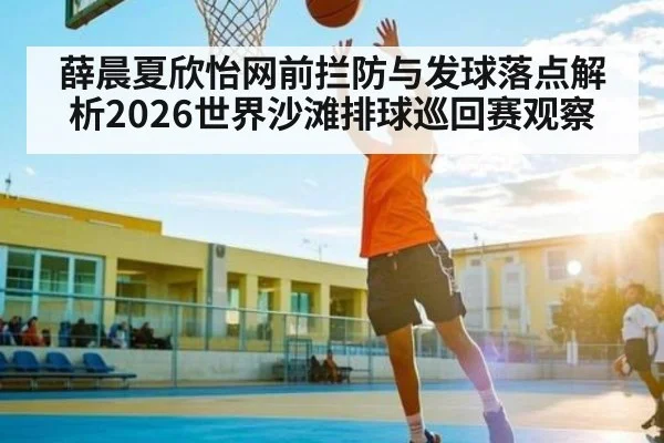 薛晨夏欣怡网前拦防与发球落点解析2026世界沙滩排球巡回赛观察 | hth